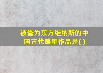 被誉为东方维纳斯的中国古代雕塑作品是( )